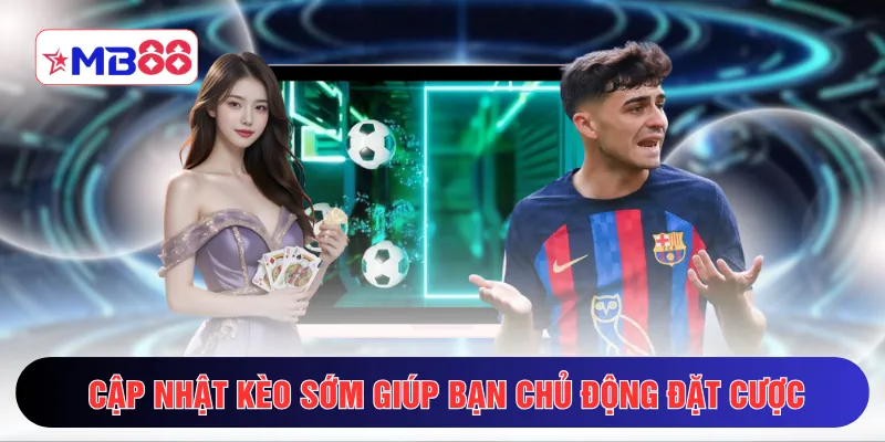 Cập nhật kèo sớm giúp bạn chủ động đặt cược